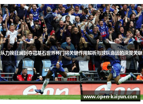 从力挽狂澜到夺冠基石世界杯门将关键作用解析与球队命运的深度关联
