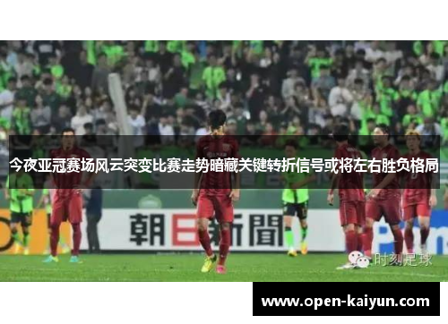 今夜亚冠赛场风云突变比赛走势暗藏关键转折信号或将左右胜负格局