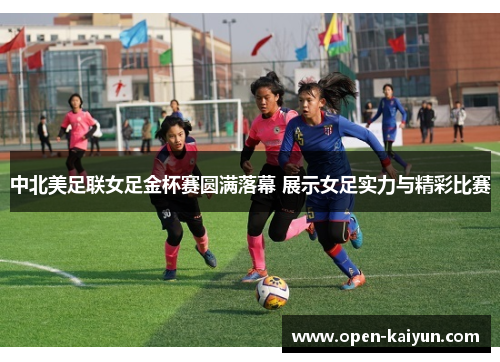 中北美足联女足金杯赛圆满落幕 展示女足实力与精彩比赛