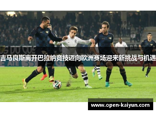 吉马良斯离开巴拉纳竞技迈向欧洲赛场迎来新挑战与机遇 吉马良斯离开巴拉纳竞技迈向欧洲赛场迎来新挑战与机遇