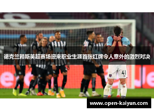 德克兰赖斯英超赛场迎来职业生涯首张红牌令人意外的激烈对决