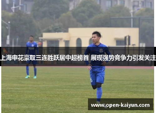 上海申花豪取三连胜跃居中超榜首 展现强势竞争力引发关注 上海申花豪取三连胜跃居中超榜首 展现强势竞争力引发关注
