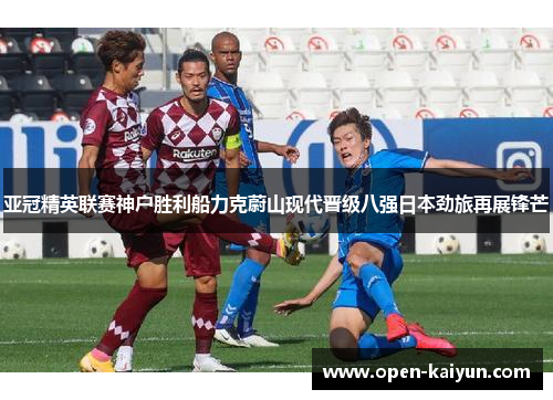 亚冠精英联赛神户胜利船力克蔚山现代晋级八强日本劲旅再展锋芒