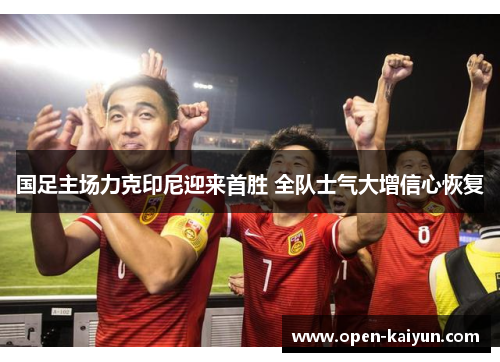 国足主场力克印尼迎来首胜 全队士气大增信心恢复