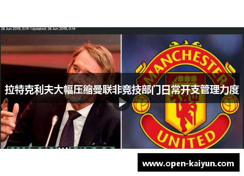 拉特克利夫大幅压缩曼联非竞技部门日常开支管理力度