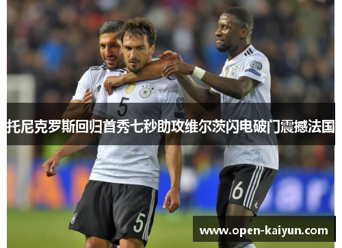 托尼克罗斯回归首秀七秒助攻维尔茨闪电破门震撼法国