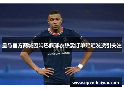 皇马官方商城因姆巴佩球衣热卖订单延迟发货引关注