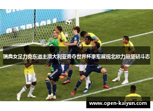 瑞典女足力克东道主澳大利亚勇夺世界杯季军展现北欧力量坚韧斗志