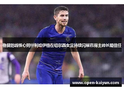 稳健防线核心阿什利哈伊格在切尔西女足持续闪耀赢得主帅长期信任