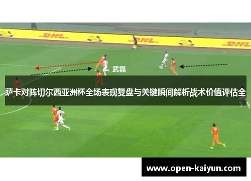 萨卡对阵切尔西亚洲杯全场表现复盘与关键瞬间解析战术价值评估全