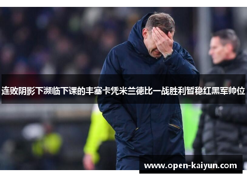 连败阴影下濒临下课的丰塞卡凭米兰德比一战胜利暂稳红黑军帅位