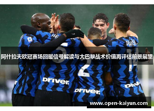 阿什拉夫欧冠赛场回暖信号解读与大巴黎战术价值再评估前景展望
