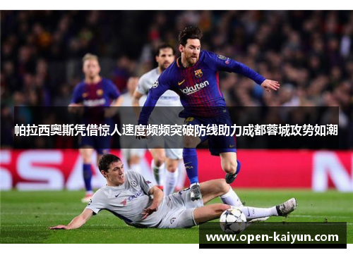 帕拉西奥斯凭借惊人速度频频突破防线助力成都蓉城攻势如潮