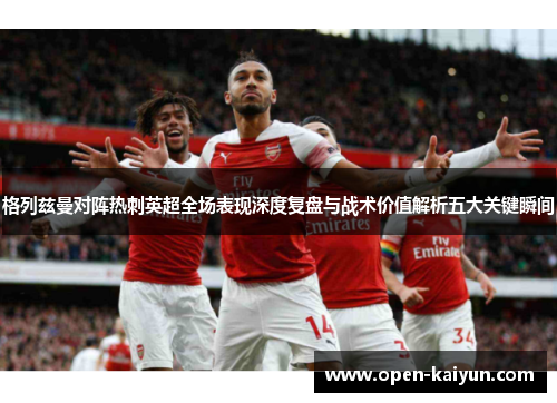 格列兹曼对阵热刺英超全场表现深度复盘与战术价值解析五大关键瞬间