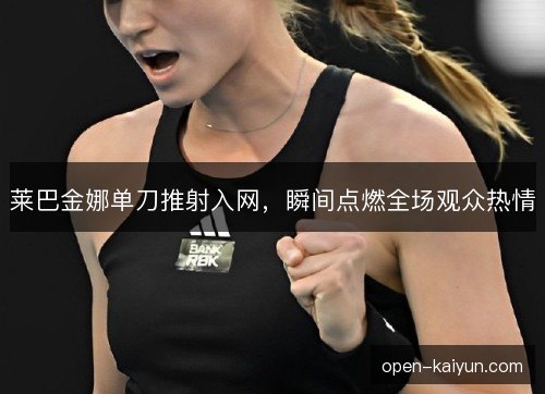 莱巴金娜单刀推射入网，瞬间点燃全场观众热情