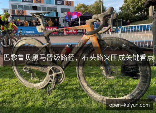 巴黎鲁贝黑马晋级路径,石头路突围成关键看点 巴黎鲁贝黑马晋级路径,石头路突围成关键看点