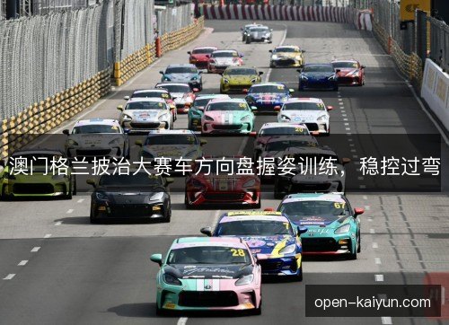 澳门格兰披治大赛车方向盘握姿训练,稳控过弯 澳门格兰披治大赛车方向盘握姿训练,稳控过弯