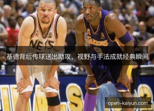 基德背后传球送出助攻,视野与手法成就经典瞬间 基德背后传球送出助攻,视野与手法成就经典瞬间
