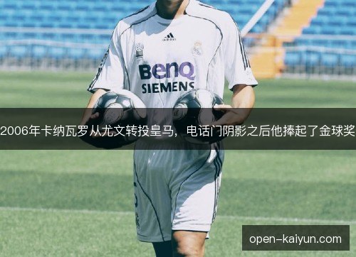 2006年卡纳瓦罗从尤文转投皇马,电话门阴影之后他捧起了金球奖 2006年卡纳瓦罗从尤文转投皇马,电话门阴影之后他捧起了金球奖